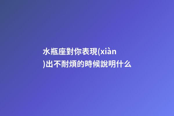 水瓶座對你表現(xiàn)出不耐煩的時候說明什么-第1張-星座運勢-玄機派