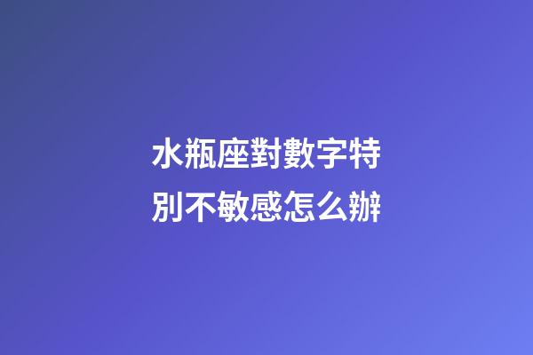 水瓶座對數字特別不敏感怎么辦-第1張-星座運勢-玄機派