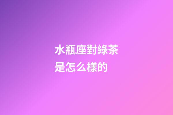 水瓶座對綠茶是怎么樣的-第1張-星座運勢-玄機派