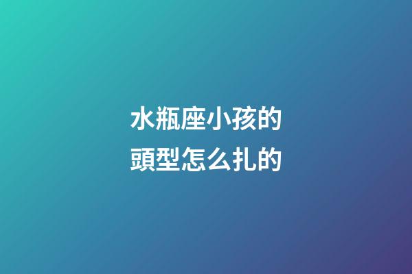 水瓶座小孩的頭型怎么扎的-第1張-星座運(yùn)勢(shì)-玄機(jī)派