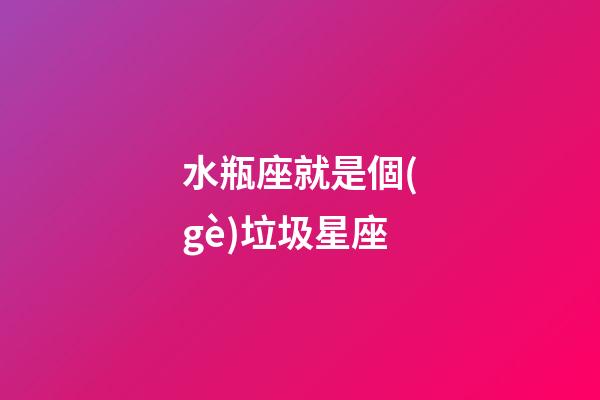 水瓶座就是個(gè)垃圾星座（唯一可以虐水瓶的星座）-第1張-星座運(yùn)勢(shì)-玄機(jī)派