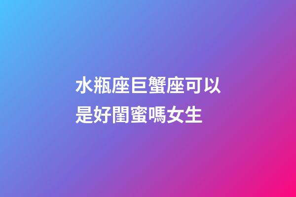 水瓶座巨蟹座可以是好閨蜜嗎女生-第1張-星座運勢-玄機派