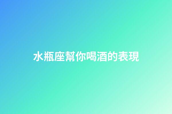水瓶座幫你喝酒的表現-第1張-星座運勢-玄機派