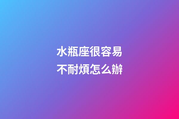 水瓶座很容易不耐煩怎么辦-第1張-星座運勢-玄機派