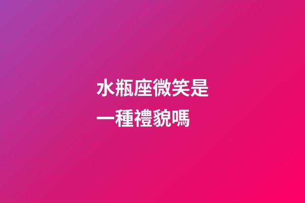 水瓶座微笑是一種禮貌嗎-第1張-星座運勢-玄機派