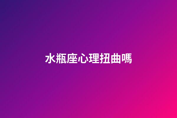 水瓶座心理扭曲嗎-第1張-星座運(yùn)勢-玄機(jī)派