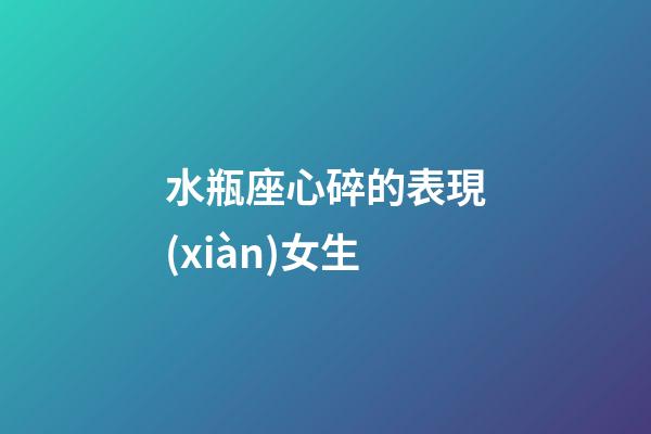 水瓶座心碎的表現(xiàn)女生-第1張-星座運(yùn)勢-玄機(jī)派