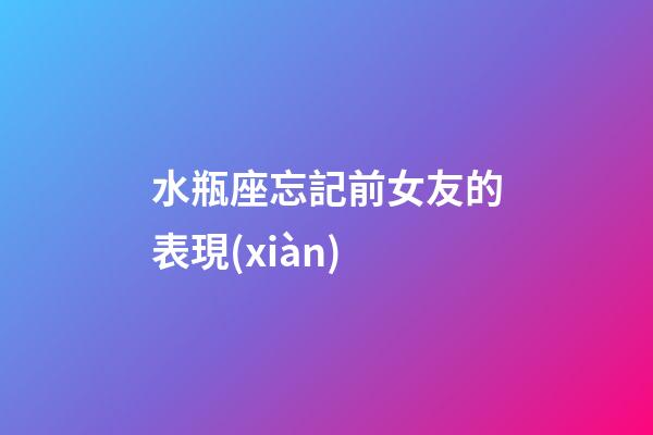 水瓶座忘記前女友的表現(xiàn)-第1張-星座運勢-玄機派
