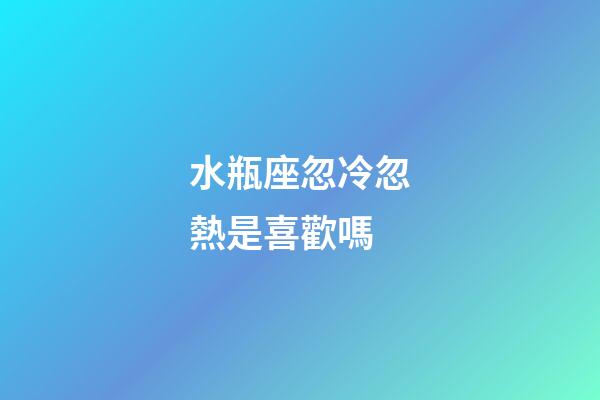 水瓶座忽冷忽熱是喜歡嗎-第1張-星座運(yùn)勢(shì)-玄機(jī)派