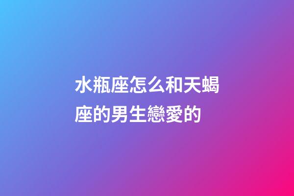 水瓶座怎么和天蝎座的男生戀愛的-第1張-星座運勢-玄機派