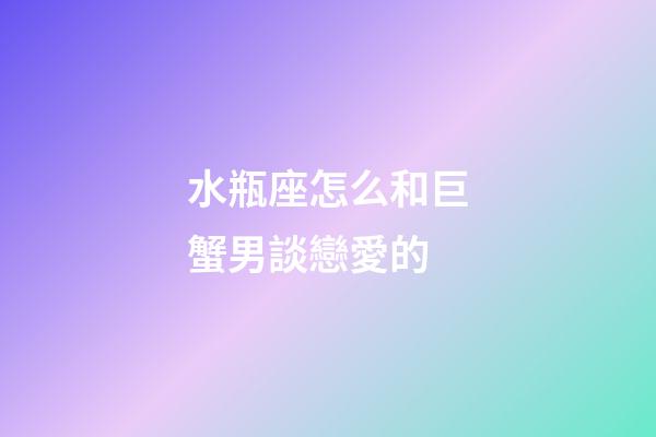 水瓶座怎么和巨蟹男談戀愛的-第1張-星座運勢-玄機派