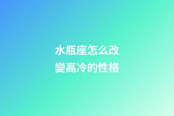 水瓶座怎么改變高冷的性格-第1張-星座運(yùn)勢(shì)-玄機(jī)派