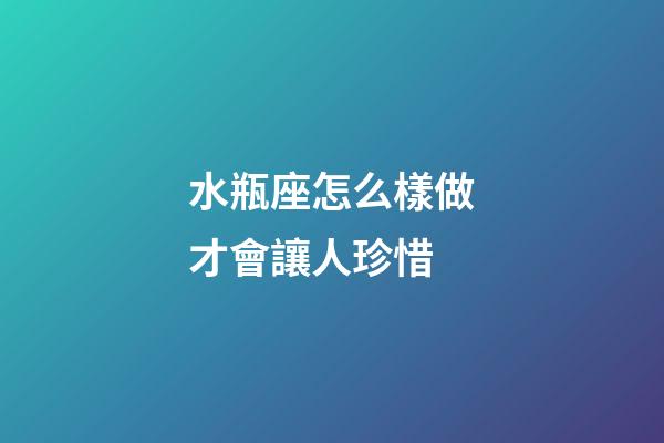 水瓶座怎么樣做才會讓人珍惜-第1張-星座運勢-玄機派