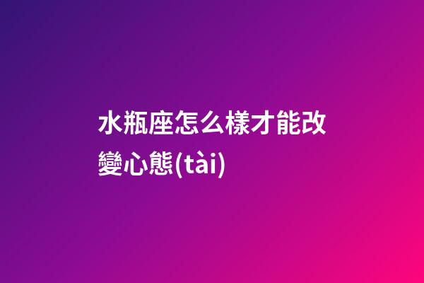 水瓶座怎么樣才能改變心態(tài)-第1張-星座運(yùn)勢(shì)-玄機(jī)派