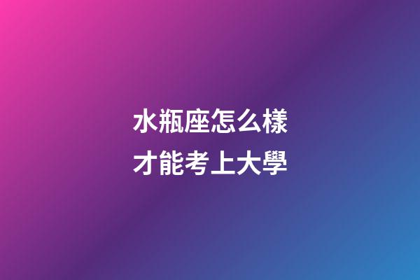 水瓶座怎么樣才能考上大學-第1張-星座運勢-玄機派