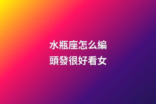 水瓶座怎么編頭發很好看女-第1張-星座運勢-玄機派