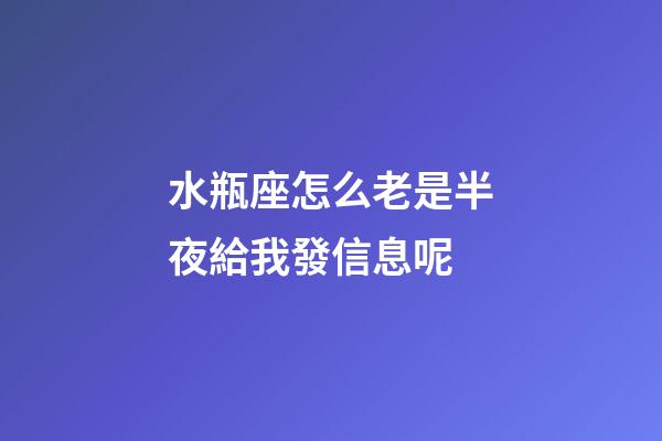 水瓶座怎么老是半夜給我發信息呢-第1張-星座運勢-玄機派