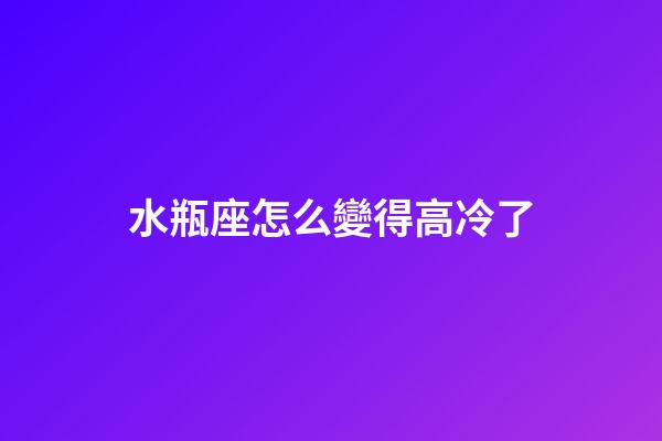 水瓶座怎么變得高冷了-第1張-星座運(yùn)勢-玄機(jī)派