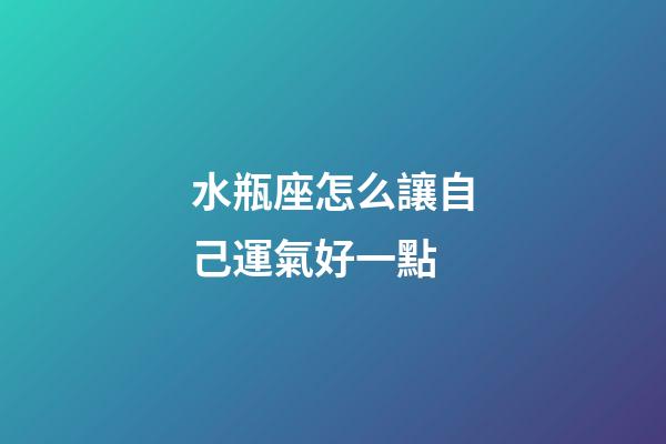 水瓶座怎么讓自己運氣好一點-第1張-星座運勢-玄機派