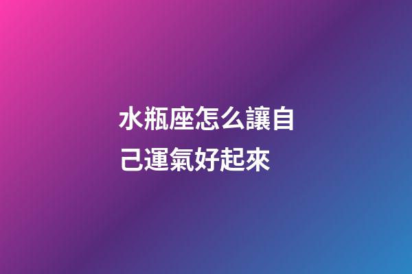 水瓶座怎么讓自己運氣好起來-第1張-星座運勢-玄機派