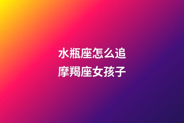水瓶座怎么追摩羯座女孩子-第1張-星座運勢-玄機派