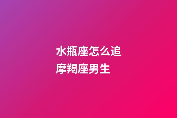 水瓶座怎么追摩羯座男生-第1張-星座運(yùn)勢-玄機(jī)派