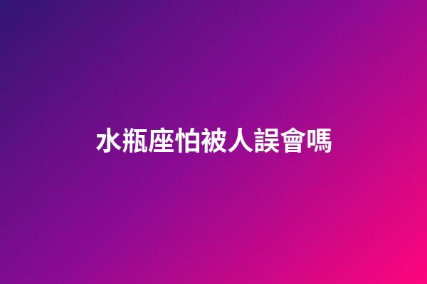 水瓶座怕被人誤會嗎-第1張-星座運勢-玄機派