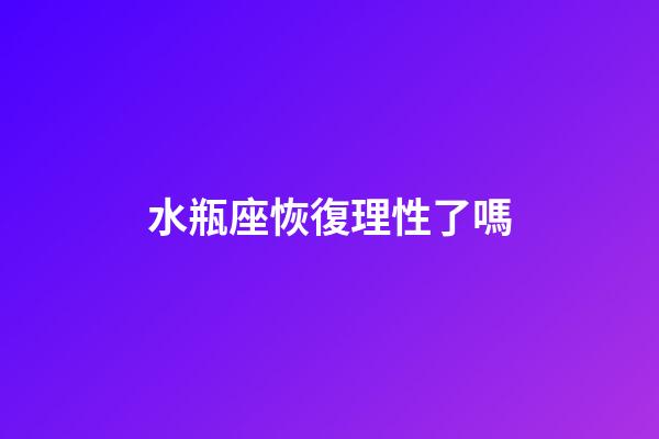 水瓶座恢復理性了嗎-第1張-星座運勢-玄機派