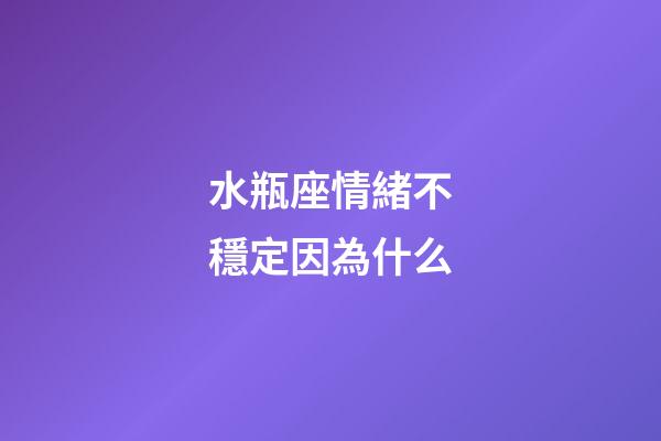 水瓶座情緒不穩定因為什么-第1張-星座運勢-玄機派
