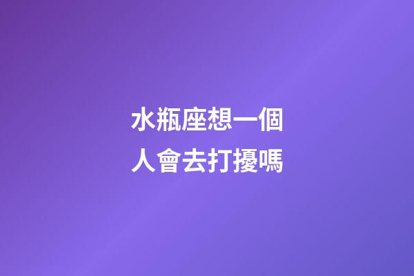 水瓶座想一個人會去打擾嗎-第1張-星座運勢-玄機派