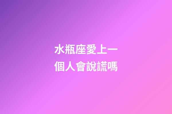 水瓶座愛上一個人會說謊嗎-第1張-星座運勢-玄機派