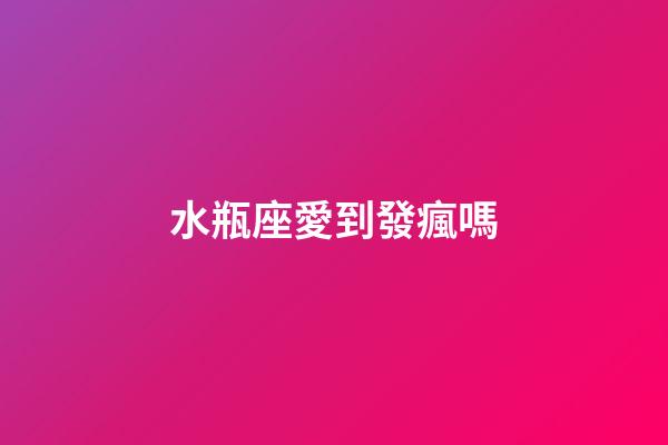 水瓶座愛到發瘋嗎-第1張-星座運勢-玄機派
