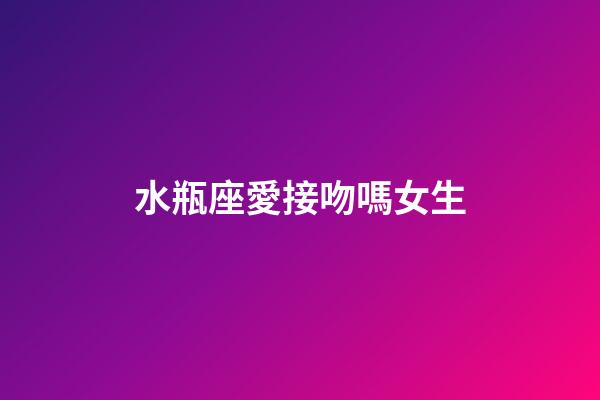 水瓶座愛接吻嗎女生-第1張-星座運(yùn)勢(shì)-玄機(jī)派