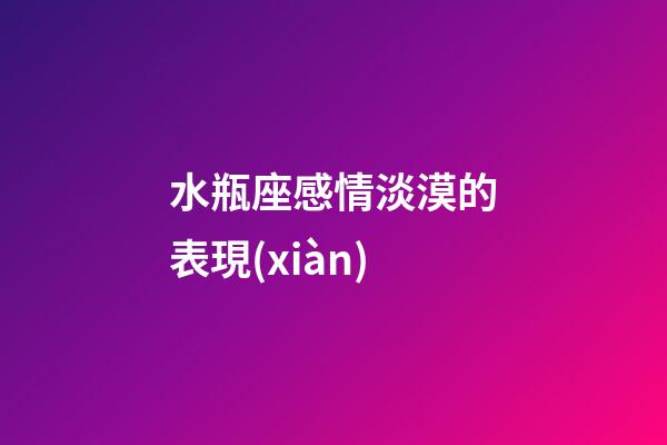 水瓶座感情淡漠的表現(xiàn)