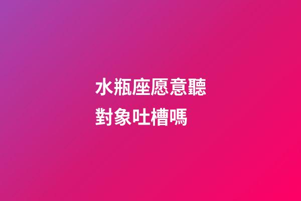 水瓶座愿意聽對象吐槽嗎-第1張-星座運(yùn)勢-玄機(jī)派