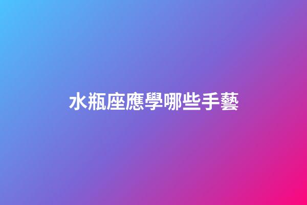 水瓶座應學哪些手藝-第1張-星座運勢-玄機派