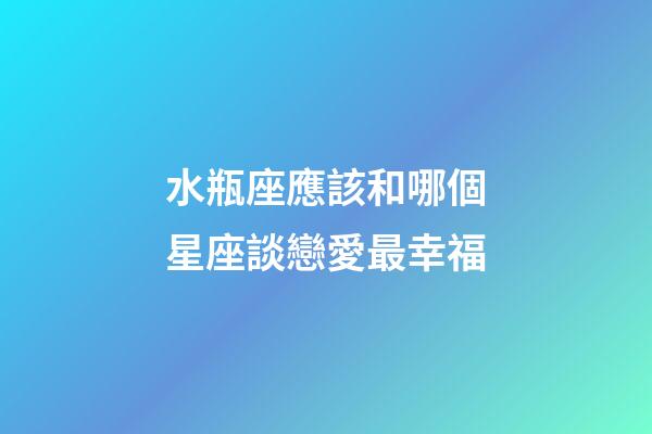 水瓶座應該和哪個星座談戀愛最幸福-第1張-星座運勢-玄機派