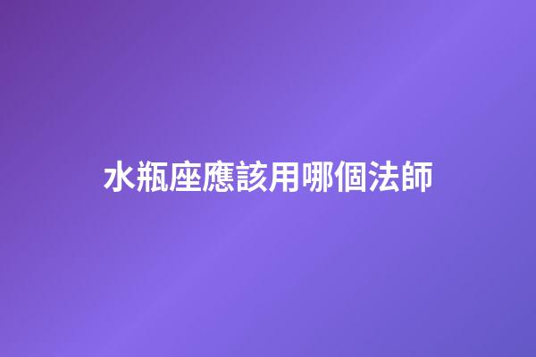 水瓶座應該用哪個法師-第1張-星座運勢-玄機派