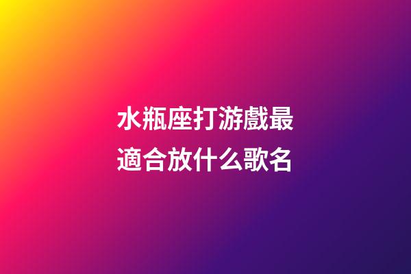 水瓶座打游戲最適合放什么歌名-第1張-星座運勢-玄機派