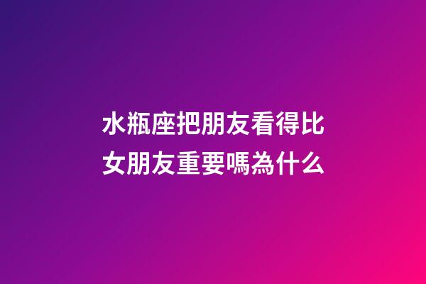 水瓶座把朋友看得比女朋友重要嗎為什么-第1張-星座運勢-玄機派