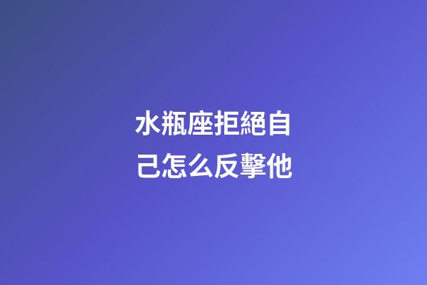 水瓶座拒絕自己怎么反擊他-第1張-星座運勢-玄機派