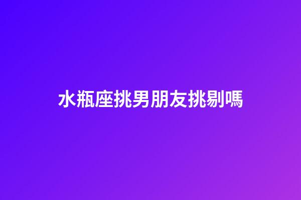 水瓶座挑男朋友挑剔嗎-第1張-星座運勢-玄機派