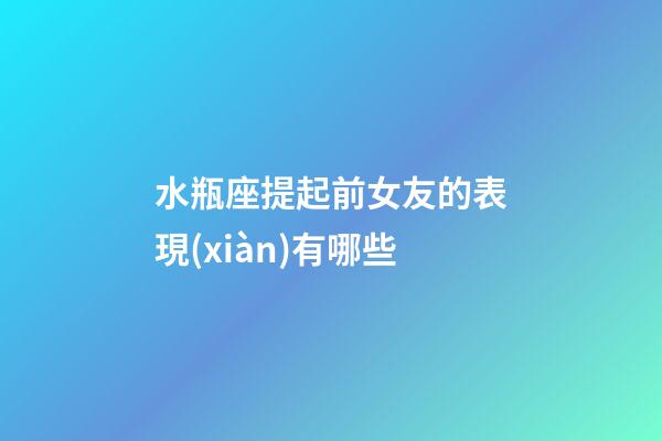 水瓶座提起前女友的表現(xiàn)有哪些-第1張-星座運(yùn)勢(shì)-玄機(jī)派