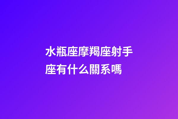 水瓶座摩羯座射手座有什么關系嗎-第1張-星座運勢-玄機派