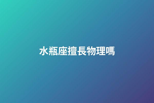 水瓶座擅長物理嗎-第1張-星座運勢-玄機派