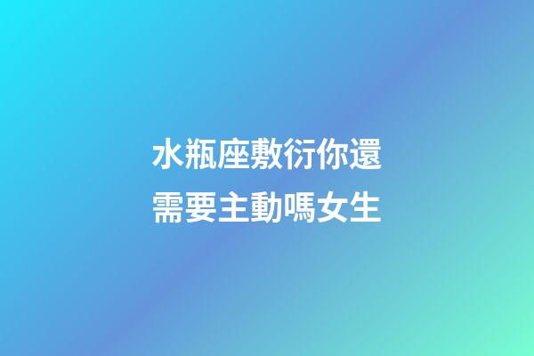 水瓶座敷衍你還需要主動嗎女生-第1張-星座運勢-玄機派