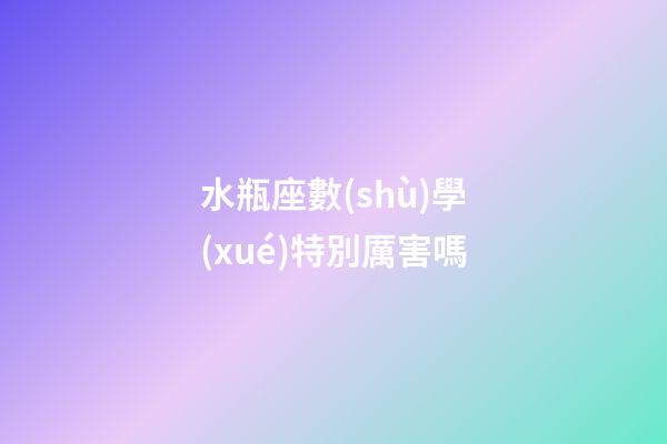 水瓶座數(shù)學(xué)特別厲害嗎-第1張-星座運(yùn)勢(shì)-玄機(jī)派