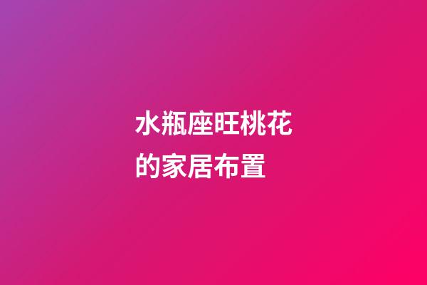 水瓶座旺桃花的家居布置