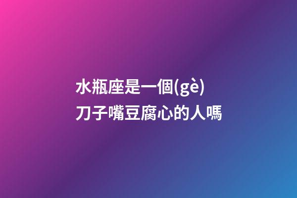 水瓶座是一個(gè)刀子嘴豆腐心的人嗎
