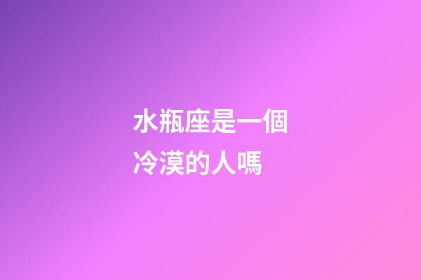 水瓶座是一個冷漠的人嗎-第1張-星座運勢-玄機派